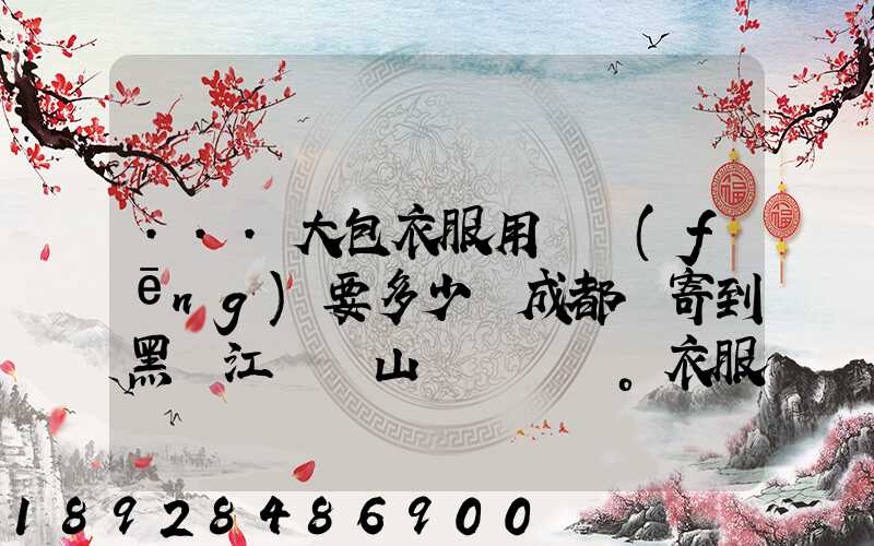 ...大包衣服用順風(fēng)要多少錢成都郵寄到黑龍江雙鴨山。衣服大概兩件貂皮...